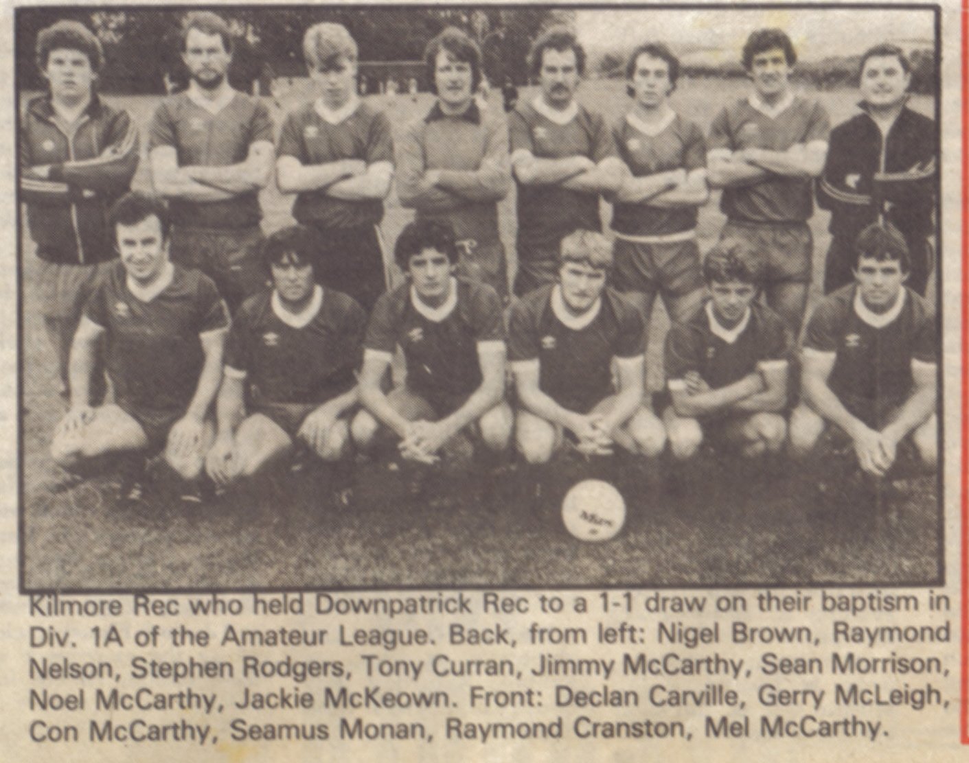 The side that drew 1-1 with Downpatrick Rec on the club's first day in Division 1A, August 1982. Back, from left: Nigel Brown, Raymond Nelson, Stephen Rodgers, Tony Curran, Jimmy McCarthy, Sean Morrison, Noel McCarthy, Jackie McKeown. Front: Declan Carville, Gerry McLeigh, Con McCarthy, Seamus Monan, Raymond Cranston, Mel McCarthy.